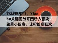 FB体育APP-关于TSM碾压T1，Xiaohu关键团战开团秒人顶尖较量小组赛，让粉丝疯狂欢呼的信息